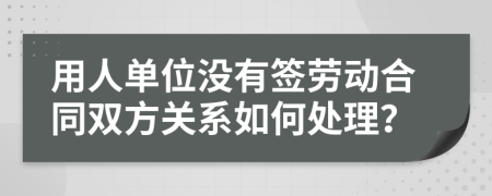 用人单位没有签劳动合同双方关系如何处理？