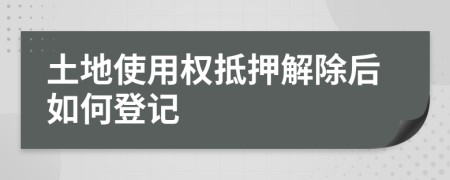土地使用权抵押解除后如何登记