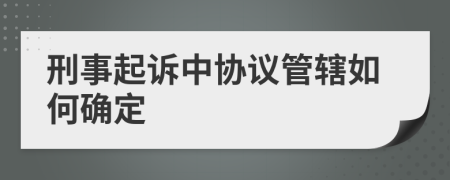 刑事起诉中协议管辖如何确定