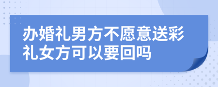 办婚礼男方不愿意送彩礼女方可以要回吗