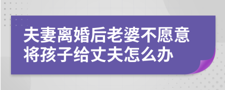 夫妻离婚后老婆不愿意将孩子给丈夫怎么办