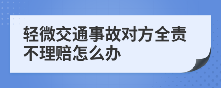 轻微交通事故对方全责不理赔怎么办