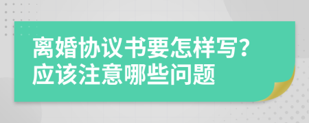 离婚协议书要怎样写？应该注意哪些问题