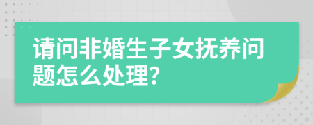 请问非婚生子女抚养问题怎么处理？