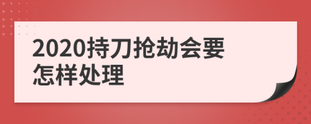 2020持刀抢劫会要怎样处理
