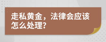 走私黄金，法律会应该怎么处理？