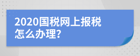 2020国税网上报税怎么办理？