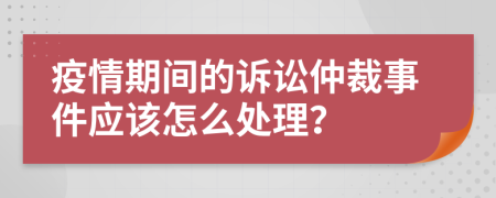 疫情期间的诉讼仲裁事件应该怎么处理？