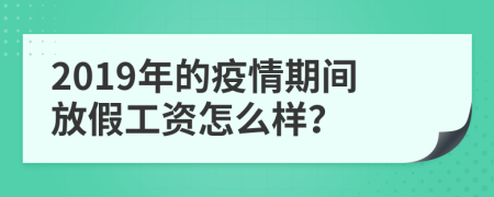 2019年的疫情期间放假工资怎么样？