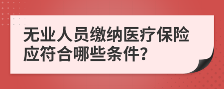 无业人员缴纳医疗保险应符合哪些条件？