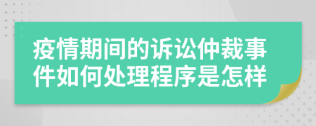 疫情期间的诉讼仲裁事件如何处理程序是怎样