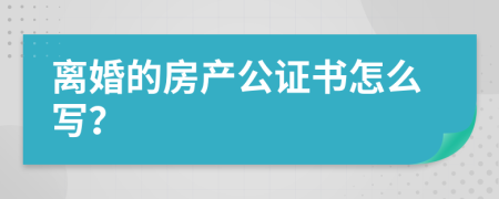 离婚的房产公证书怎么写？