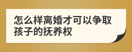 怎么样离婚才可以争取孩子的抚养权