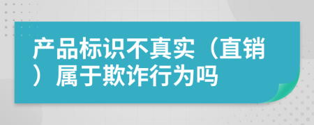 产品标识不真实（直销）属于欺诈行为吗