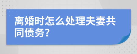 离婚时怎么处理夫妻共同债务？