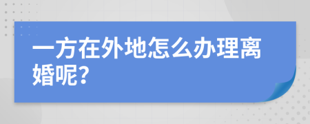 一方在外地怎么办理离婚呢？