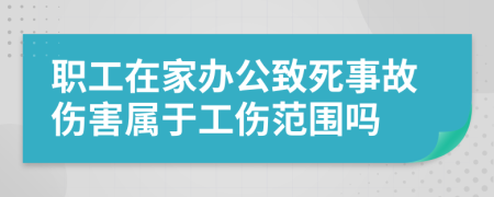 职工在家办公致死事故伤害属于工伤范围吗