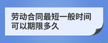 劳动合同最短一般时间可以期限多久