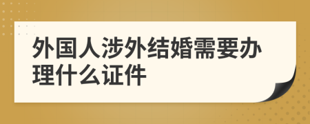 外国人涉外结婚需要办理什么证件