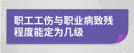 职工工伤与职业病致残程度能定为几级