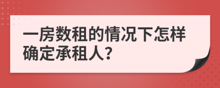 一房数租的情况下怎样确定承租人？