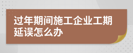 过年期间施工企业工期延误怎么办