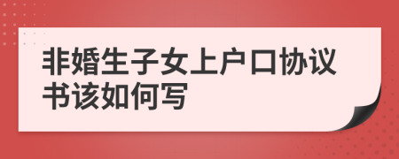 非婚生子女上户口协议书该如何写