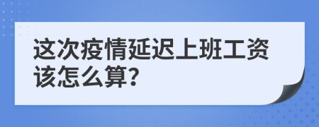 这次疫情延迟上班工资该怎么算？