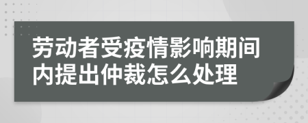 劳动者受疫情影响期间内提出仲裁怎么处理