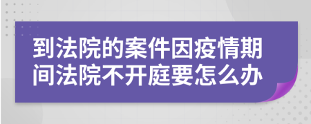 到法院的案件因疫情期间法院不开庭要怎么办