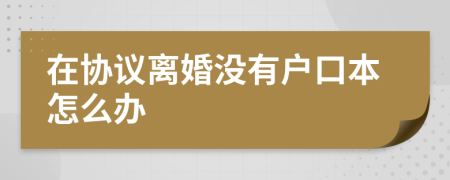 在协议离婚没有户口本怎么办