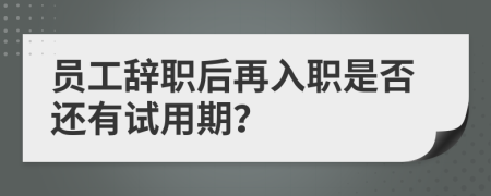 员工辞职后再入职是否还有试用期？