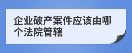 企业破产案件应该由哪个法院管辖