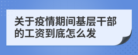 关于疫情期间基层干部的工资到底怎么发