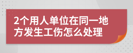 2个用人单位在同一地方发生工伤怎么处理