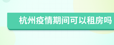 杭州疫情期间可以租房吗