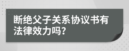 断绝父子关系协议书有法律效力吗？