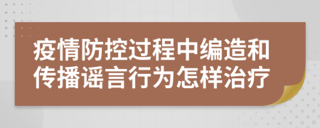 疫情防控过程中编造和传播谣言行为怎样治疗