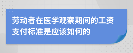 劳动者在医学观察期间的工资支付标准是应该如何的