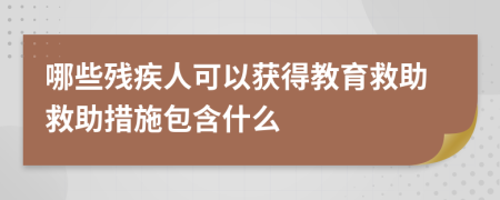 哪些残疾人可以获得教育救助救助措施包含什么