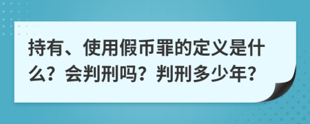 持有、使用假币罪的定义是什么？会判刑吗？判刑多少年？