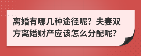 离婚有哪几种途径呢？夫妻双方离婚财产应该怎么分配呢？