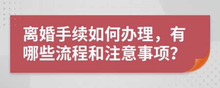 离婚手续如何办理，有哪些流程和注意事项？