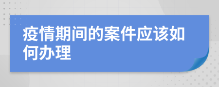 疫情期间的案件应该如何办理