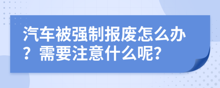 汽车被强制报废怎么办？需要注意什么呢？