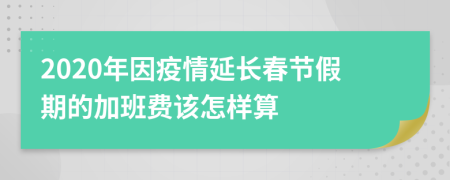 2020年因疫情延长春节假期的加班费该怎样算