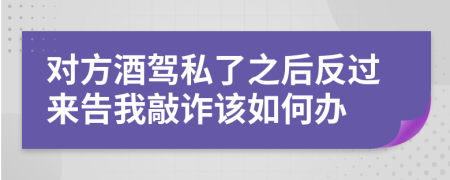 对方酒驾私了之后反过来告我敲诈该如何办