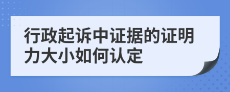 行政起诉中证据的证明力大小如何认定