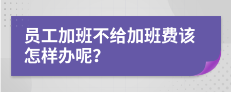 员工加班不给加班费该怎样办呢？