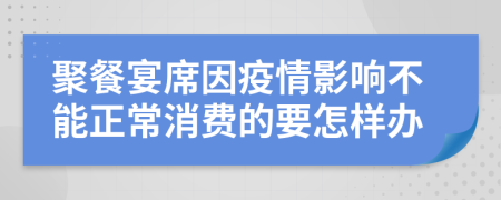 聚餐宴席因疫情影响不能正常消费的要怎样办